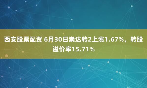 西安股票配资 6月30日崇达转2上涨1.67%，转股溢价率15.71%