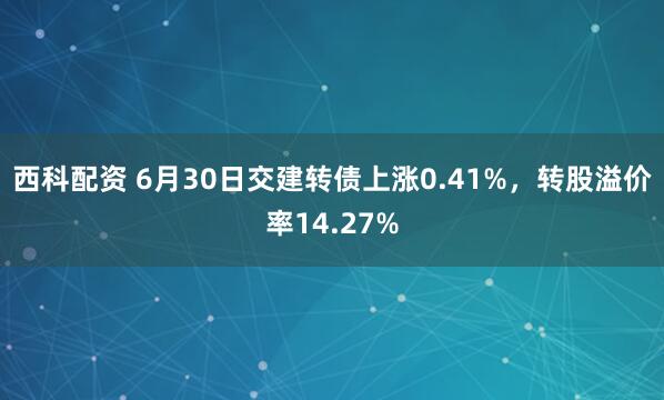 西科配资 6月30日交建转债上涨0.41%，转股溢价率14.27%