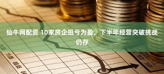 仙牛网配资 10家房企扭亏为盈，下半年经营突破挑战仍存