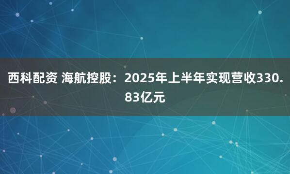 西科配资 海航控股：2025年上半年实现营收330.83亿元