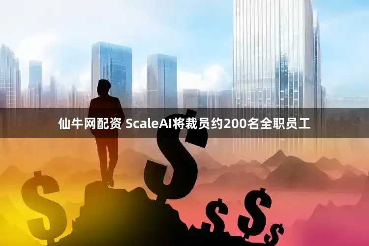 仙牛网配资 ScaleAI将裁员约200名全职员工