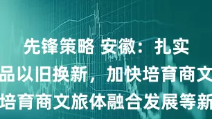 先锋策略 安徽：扎实开展消费品以旧换新，加快培育商文旅体融合发展等新模式