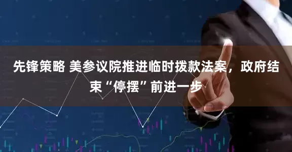 先锋策略 美参议院推进临时拨款法案，政府结束“停摆”前进一步