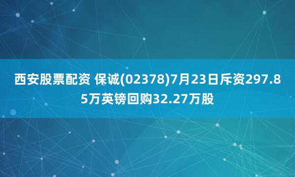 西安股票配资 保诚(02378)7月23日斥资297.85万英镑回购32.27万股