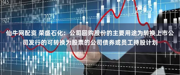仙牛网配资 荣盛石化：公司回购股份的主要用途为转换上市公司发行的可转换为股票的公司债券或员工持股计划
