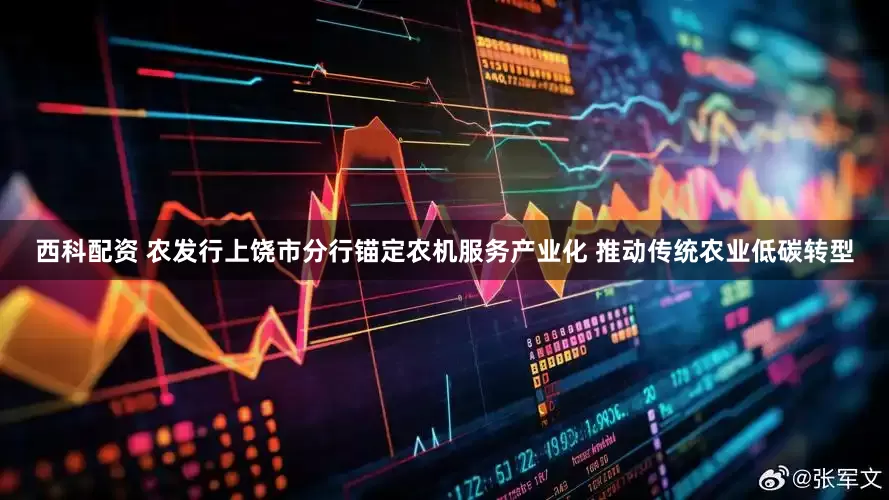 西科配资 农发行上饶市分行锚定农机服务产业化 推动传统农业低碳转型