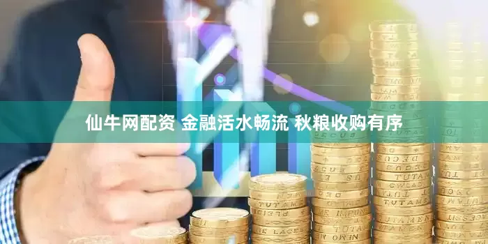 仙牛网配资 金融活水畅流 秋粮收购有序